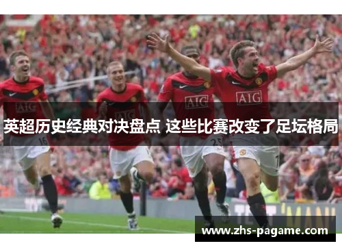 英超历史经典对决盘点 这些比赛改变了足坛格局