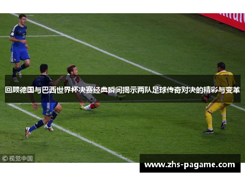 回顾德国与巴西世界杯决赛经典瞬间揭示两队足球传奇对决的精彩与变革