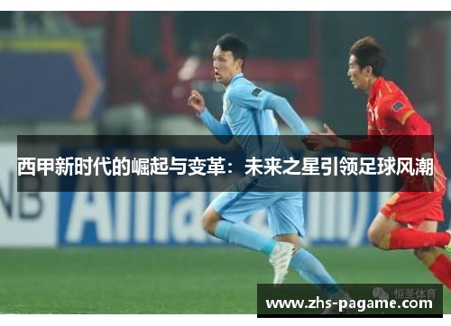 西甲新时代的崛起与变革：未来之星引领足球风潮