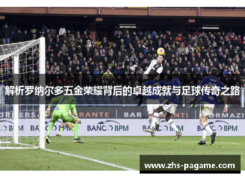 解析罗纳尔多五金荣耀背后的卓越成就与足球传奇之路