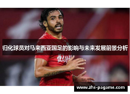 归化球员对马来西亚国足的影响与未来发展前景分析