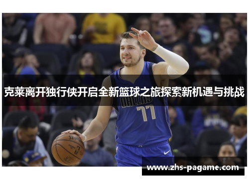 克莱离开独行侠开启全新篮球之旅探索新机遇与挑战