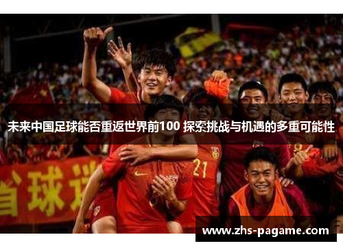 未来中国足球能否重返世界前100 探索挑战与机遇的多重可能性