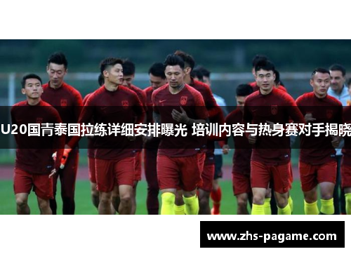 U20国青泰国拉练详细安排曝光 培训内容与热身赛对手揭晓