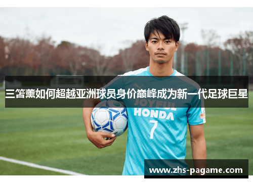 三笘薰如何超越亚洲球员身价巅峰成为新一代足球巨星