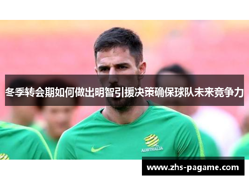 冬季转会期如何做出明智引援决策确保球队未来竞争力