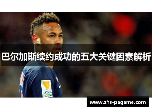 巴尔加斯续约成功的五大关键因素解析