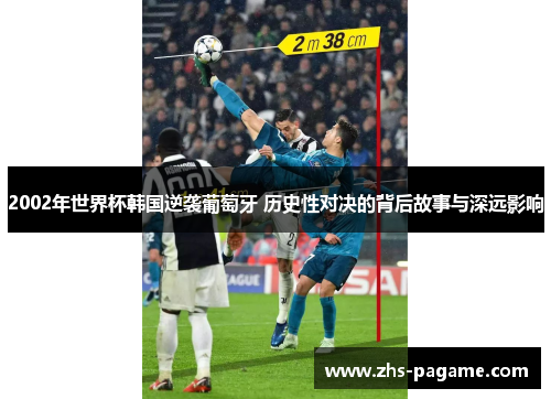 2002年世界杯韩国逆袭葡萄牙 历史性对决的背后故事与深远影响