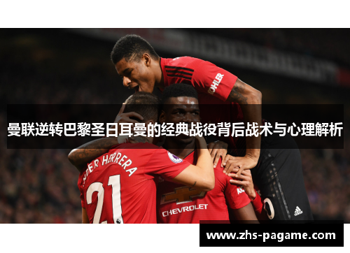 曼联逆转巴黎圣日耳曼的经典战役背后战术与心理解析
