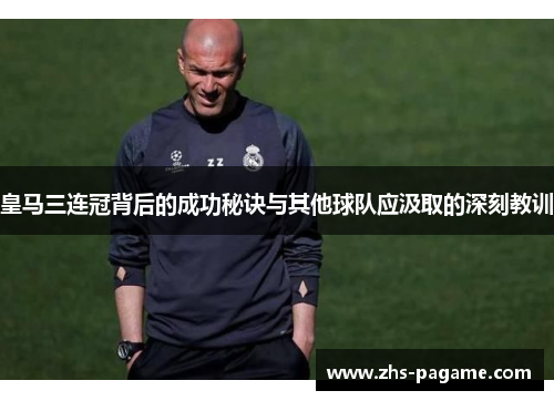 皇马三连冠背后的成功秘诀与其他球队应汲取的深刻教训