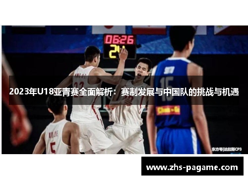 2023年U18亚青赛全面解析：赛制发展与中国队的挑战与机遇