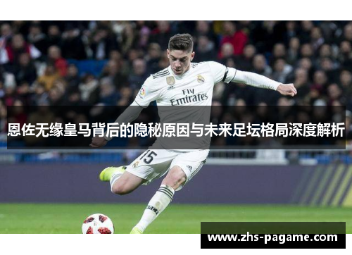 恩佐无缘皇马背后的隐秘原因与未来足坛格局深度解析
