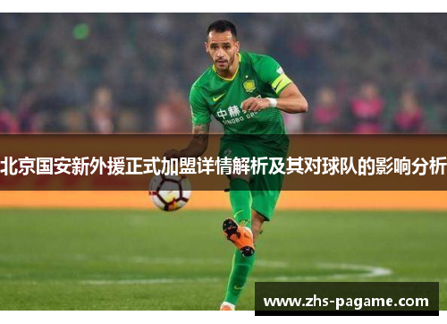 北京国安新外援正式加盟详情解析及其对球队的影响分析