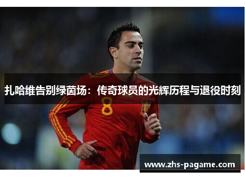 扎哈维告别绿茵场：传奇球员的光辉历程与退役时刻