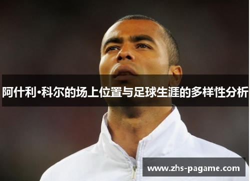 阿什利·科尔的场上位置与足球生涯的多样性分析