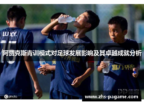 阿贾克斯青训模式对足球发展影响及其卓越成就分析