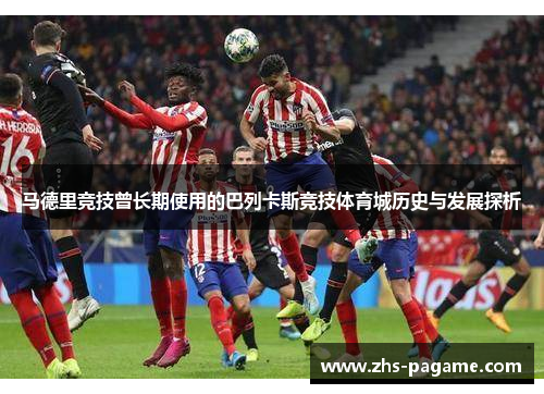 马德里竞技曾长期使用的巴列卡斯竞技体育城历史与发展探析 马德里竞技曾长期使用的巴列卡斯竞技体育城历史与发展探析