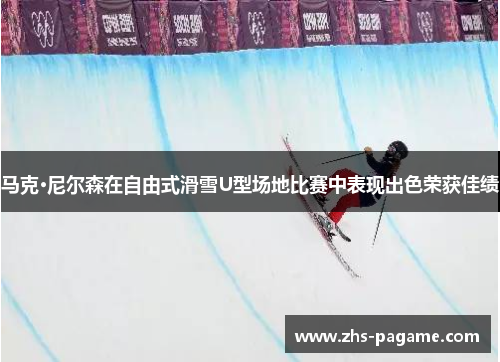马克·尼尔森在自由式滑雪U型场地比赛中表现出色荣获佳绩 马克·尼尔森在自由式滑雪U型场地比赛中表现出色荣获佳绩