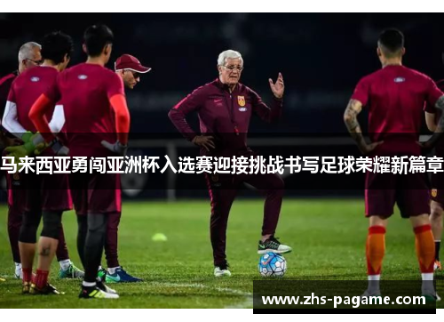 马来西亚勇闯亚洲杯入选赛迎接挑战书写足球荣耀新篇章 马来西亚勇闯亚洲杯入选赛迎接挑战书写足球荣耀新篇章