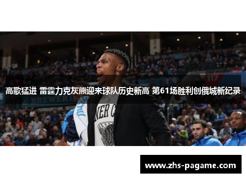 高歌猛进 雷霆力克灰熊迎来球队历史新高 第61场胜利创俄城新纪录 高歌猛进 雷霆力克灰熊迎来球队历史新高 第61场胜利创俄城新纪录
