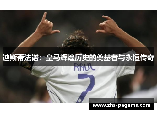 迪斯蒂法诺:皇马辉煌历史的奠基者与永恒传奇 迪斯蒂法诺:皇马辉煌历史的奠基者与永恒传奇