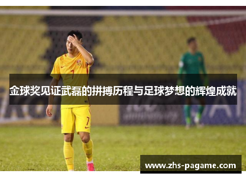 金球奖见证武磊的拼搏历程与足球梦想的辉煌成就 金球奖见证武磊的拼搏历程与足球梦想的辉煌成就