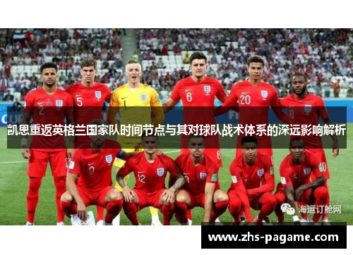 凯恩重返英格兰国家队时间节点与其对球队战术体系的深远影响解析 凯恩重返英格兰国家队时间节点与其对球队战术体系的深远影响解析