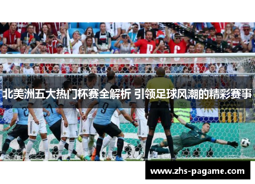 北美洲五大热门杯赛全解析 引领足球风潮的精彩赛事