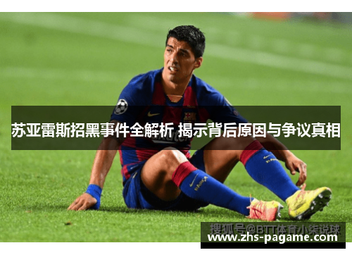 苏亚雷斯招黑事件全解析 揭示背后原因与争议真相