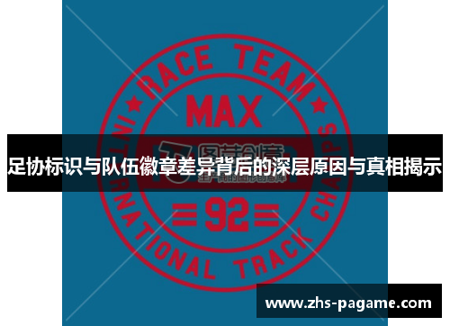 足协标识与队伍徽章差异背后的深层原因与真相揭示