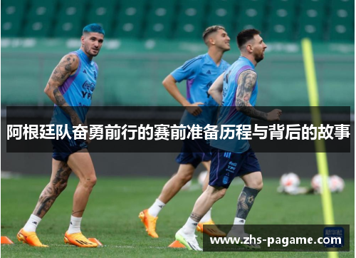 阿根廷队奋勇前行的赛前准备历程与背后的故事