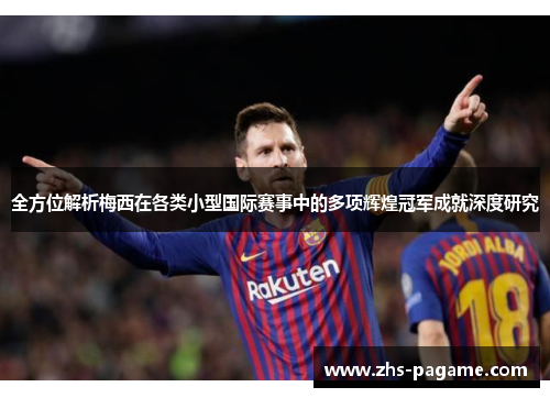 全方位解析梅西在各类小型国际赛事中的多项辉煌冠军成就深度研究 全方位解析梅西在各类小型国际赛事中的多项辉煌冠军成就深度研究