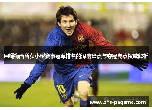 围绕梅西所获小型赛事冠军排名的深度盘点与夺冠亮点权威解析 围绕梅西所获小型赛事冠军排名的深度盘点与夺冠亮点权威解析
