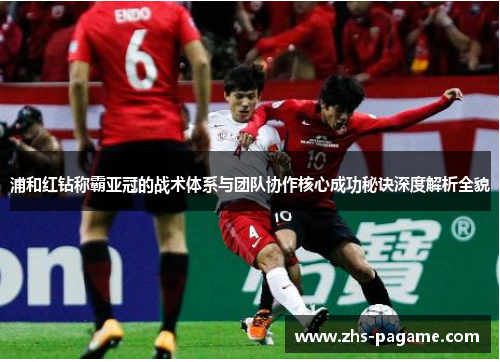 浦和红钻称霸亚冠的战术体系与团队协作核心成功秘诀深度解析全貌 浦和红钻称霸亚冠的战术体系与团队协作核心成功秘诀深度解析全貌