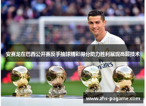 安赛龙在巴西公开赛反手抽球精彩得分助力胜利展现高超技术