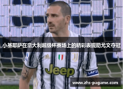 小基耶萨在意大利超级杯赛场上的精彩表现助尤文夺冠
