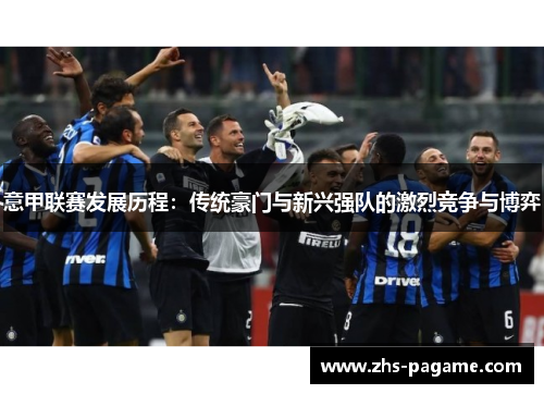 意甲联赛发展历程：传统豪门与新兴强队的激烈竞争与博弈