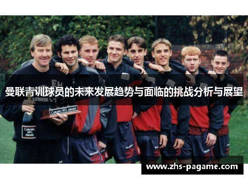 曼联青训球员的未来发展趋势与面临的挑战分析与展望