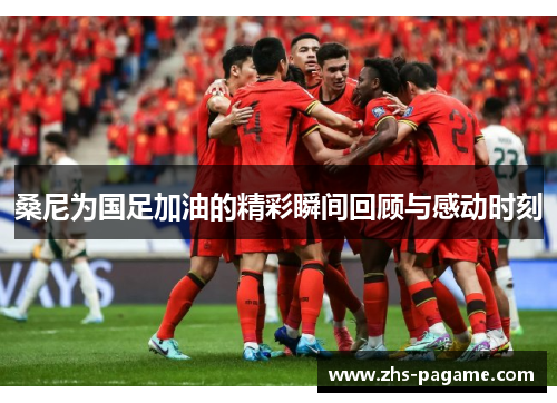 桑尼为国足加油的精彩瞬间回顾与感动时刻