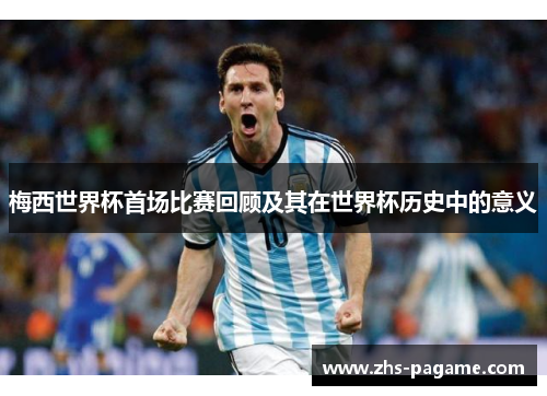 梅西世界杯首场比赛回顾及其在世界杯历史中的意义