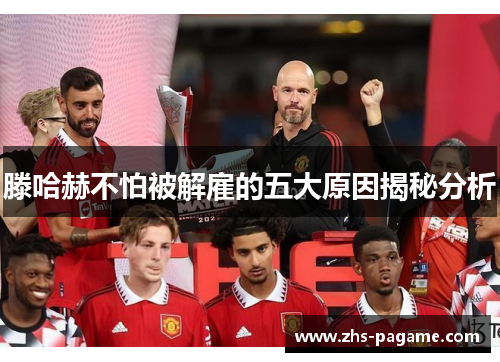 滕哈赫不怕被解雇的五大原因揭秘分析 滕哈赫不怕被解雇的五大原因揭秘分析