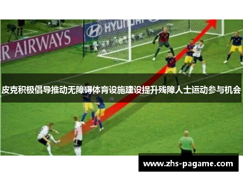 皮克积极倡导推动无障碍体育设施建设提升残障人士运动参与机会