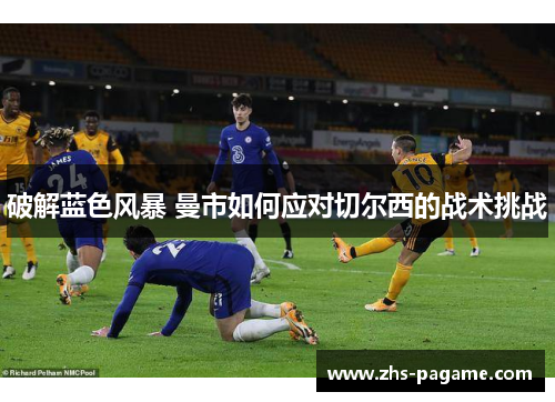 破解蓝色风暴 曼市如何应对切尔西的战术挑战