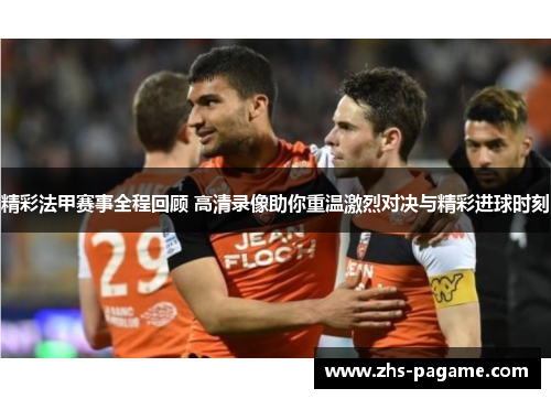 精彩法甲赛事全程回顾 高清录像助你重温激烈对决与精彩进球时刻
