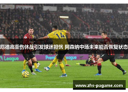 厄德高重伤休战引发球迷担忧 阿森纳中场未来能否恢复状态