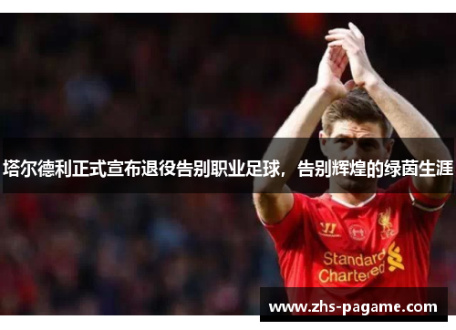 塔尔德利正式宣布退役告别职业足球，告别辉煌的绿茵生涯