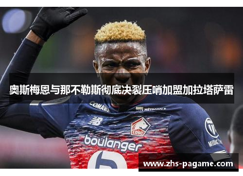 奥斯梅恩与那不勒斯彻底决裂压哨加盟加拉塔萨雷