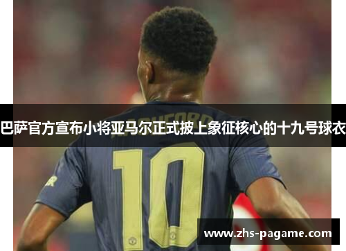 巴萨官方宣布小将亚马尔正式披上象征核心的十九号球衣