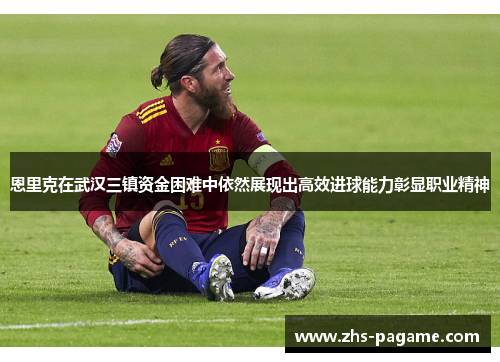 恩里克在武汉三镇资金困难中依然展现出高效进球能力彰显职业精神