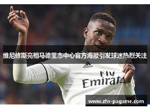 维尼修斯亮相马德里市中心官方海报引发球迷热烈关注 维尼修斯亮相马德里市中心官方海报引发球迷热烈关注